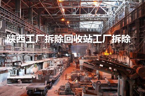 陕西工厂拆除回收站工厂拆除背后的秘密与资源再利用探讨